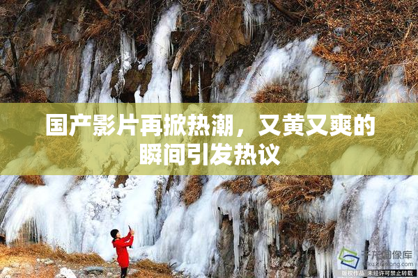 国产影片再掀热潮，又黄又爽的瞬间引发热议