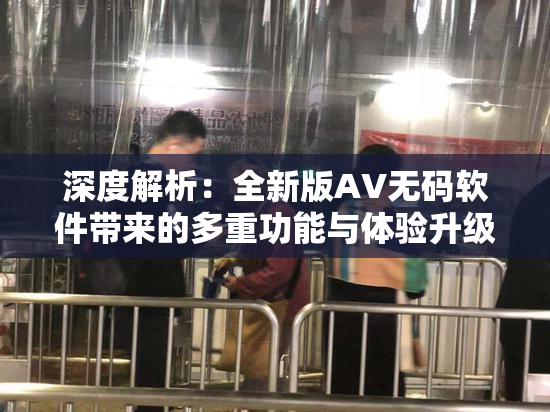 深度解析：全新版AV无码软件带来的多重功能与体验升级揭秘