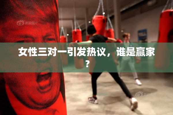 女性三对一引发热议，谁是赢家？