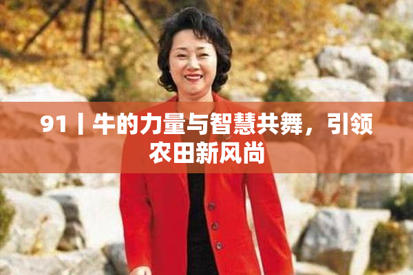 91丨牛的力量与智慧共舞，引领农田新风尚