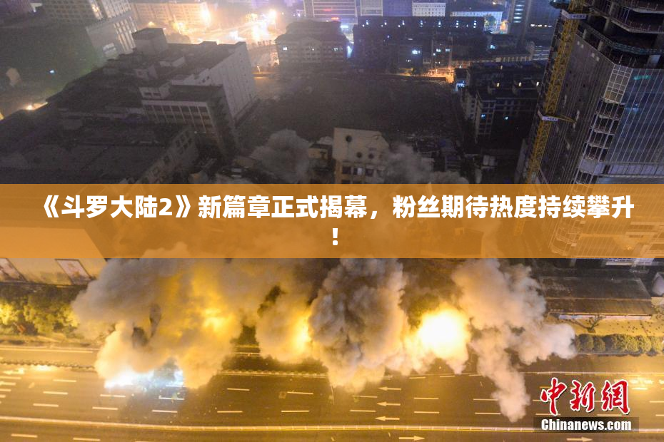 《斗罗大陆2》新篇章正式揭幕，粉丝期待热度持续攀升！