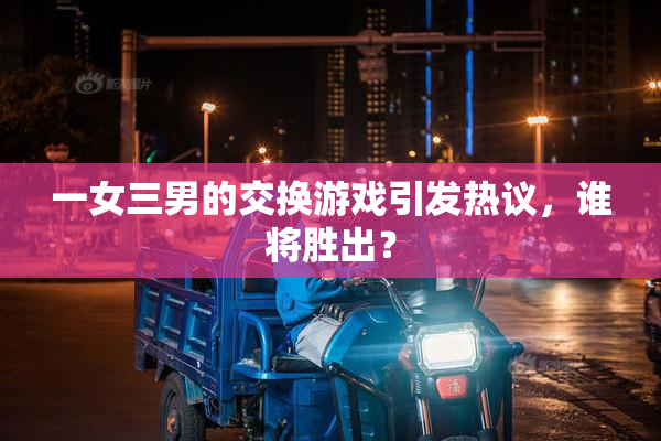 一女三男的交换游戏引发热议，谁将胜出？