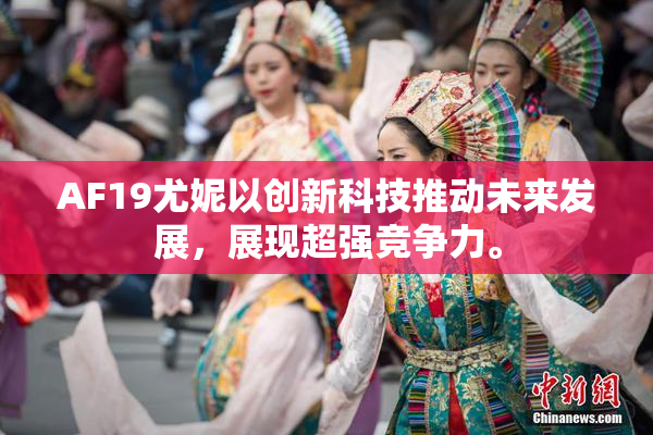 AF19尤妮以创新科技推动未来发展，展现超强竞争力。