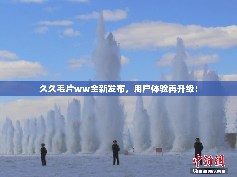 久久毛片ww全新发布，用户体验再升级！