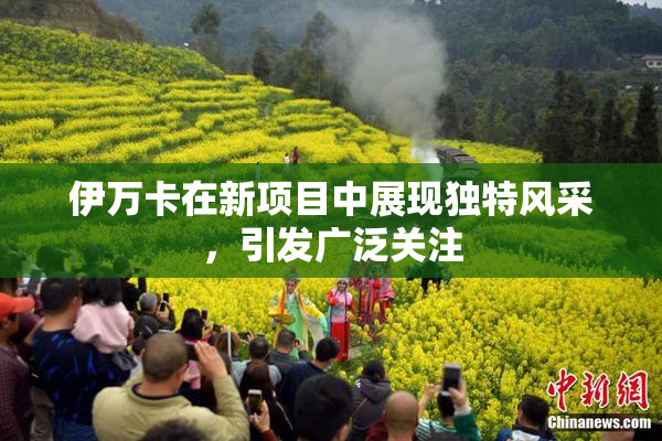 伊万卡在新项目中展现独特风采，引发广泛关注