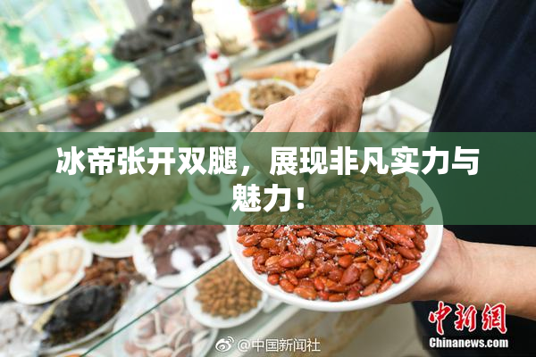 冰帝张开双腿，展现非凡实力与魅力！