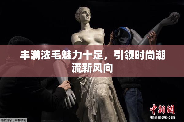 丰满浓毛魅力十足，引领时尚潮流新风向