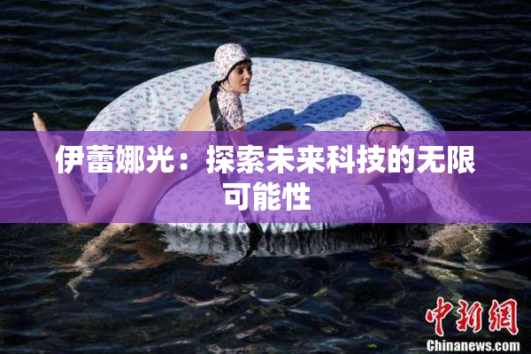 伊蕾娜光：探索未来科技的无限可能性