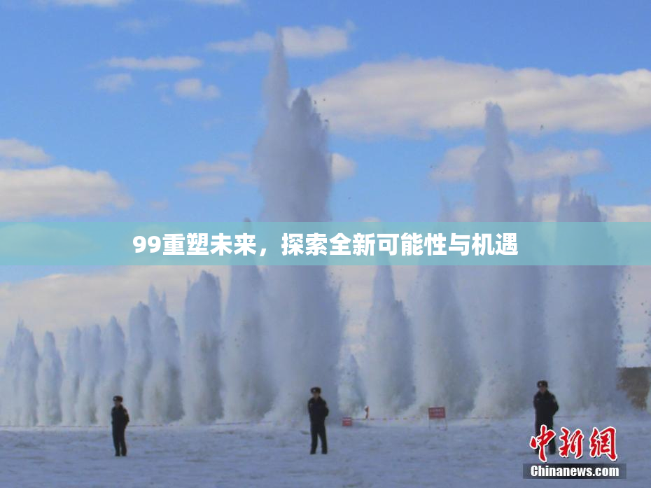 99重塑未来，探索全新可能性与机遇