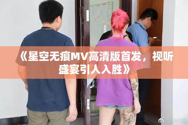 《星空无痕MV高清版首发，视听盛宴引人入胜》
