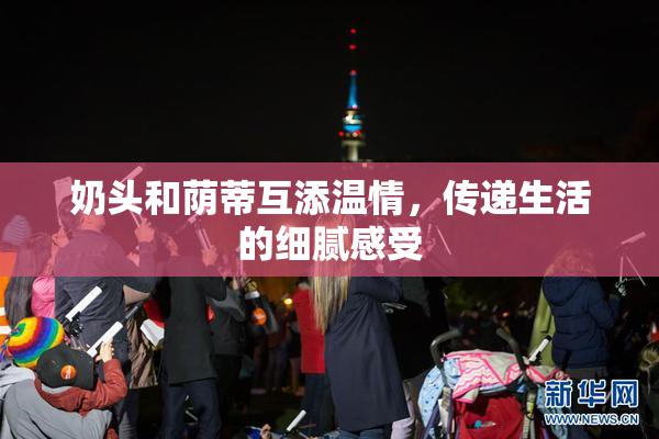 奶头和荫蒂互添温情，传递生活的细腻感受