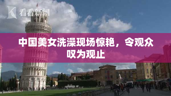 中国美女洗澡现场惊艳，令观众叹为观止