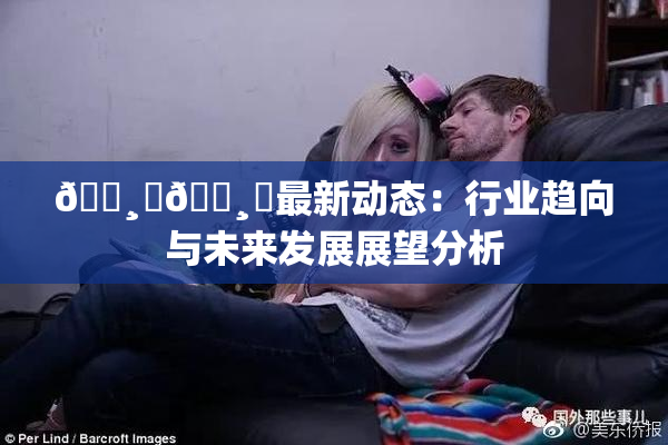 🌸‌🌸‌最新动态：行业趋向与未来发展展望分析