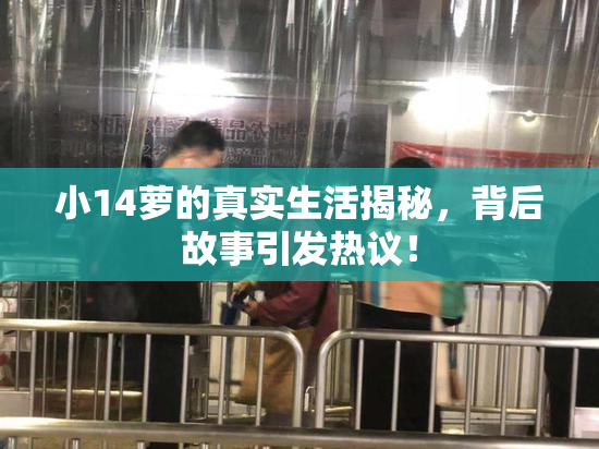 小14萝的真实生活揭秘，背后故事引发热议！