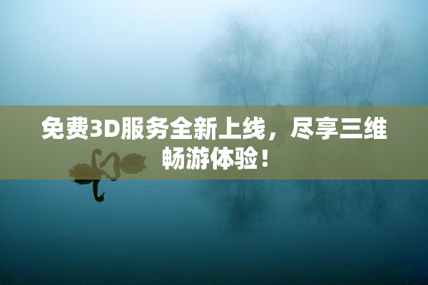 免费3D服务全新上线，尽享三维畅游体验！