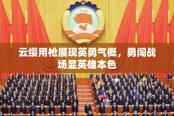 云缨用枪展现英勇气概，勇闯战场显英雄本色