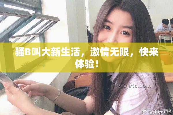 骚B叫大新生活，激情无限，快来体验！
