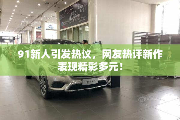 91新人引发热议，网友热评新作表现精彩多元！