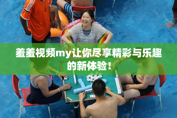 羞羞视频my让你尽享精彩与乐趣的新体验！