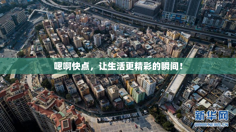 嗯啊快点，让生活更精彩的瞬间！