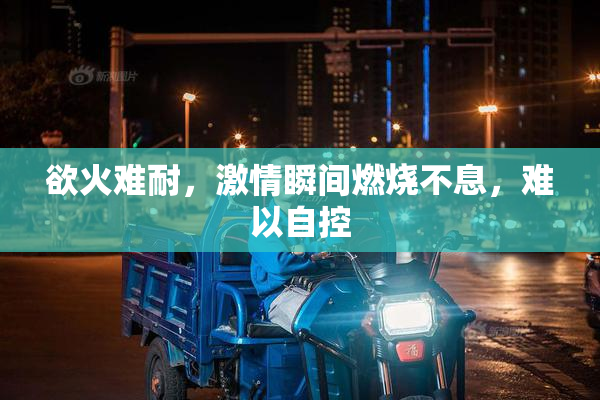 欲火难耐，激情瞬间燃烧不息，难以自控