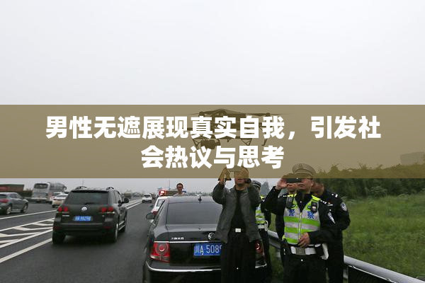 男性无遮展现真实自我，引发社会热议与思考