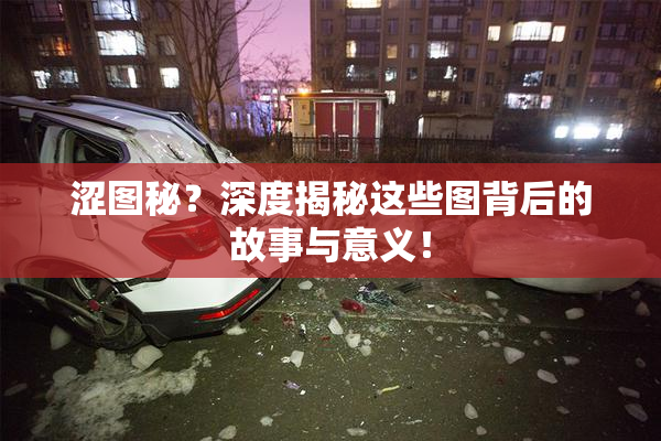 涩图秘？深度揭秘这些图背后的故事与意义！
