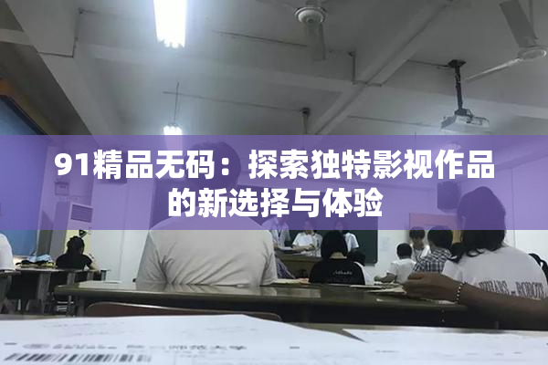 91精品无码：探索独特影视作品的新选择与体验