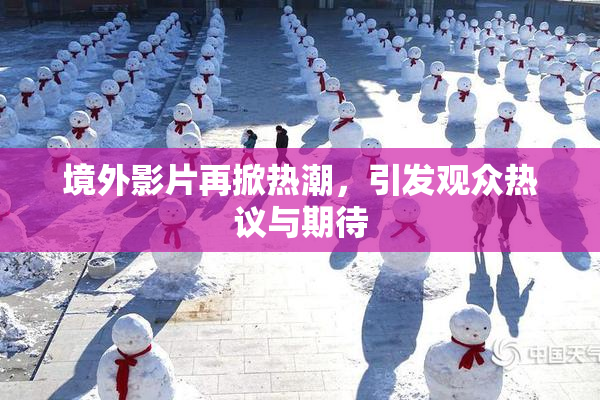 境外影片再掀热潮，引发观众热议与期待