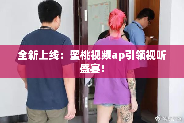 全新上线：蜜桃视频ap引领视听盛宴！