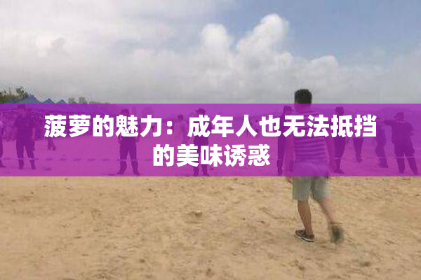 菠萝的魅力：成年人也无法抵挡的美味诱惑