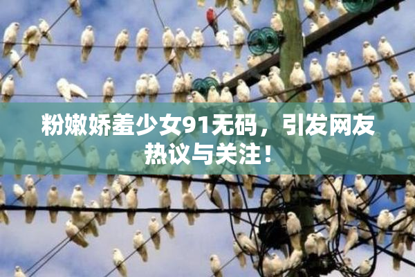 粉嫩娇羞少女91无码，引发网友热议与关注！