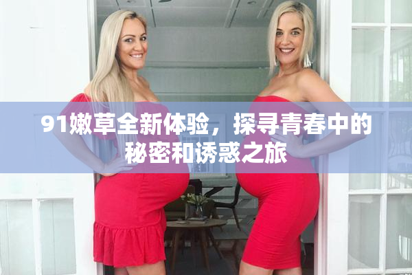 91嫩草全新体验，探寻青春中的秘密和诱惑之旅