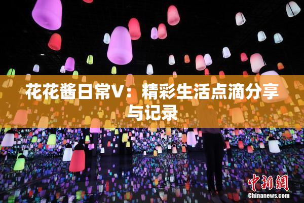 花花酱日常V：精彩生活点滴分享与记录