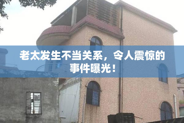 老太发生不当关系，令人震惊的事件曝光！