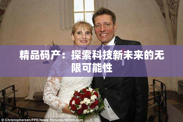 精品码产：探索科技新未来的无限可能性
