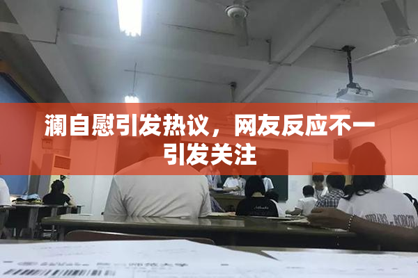 澜自慰引发热议，网友反应不一引发关注