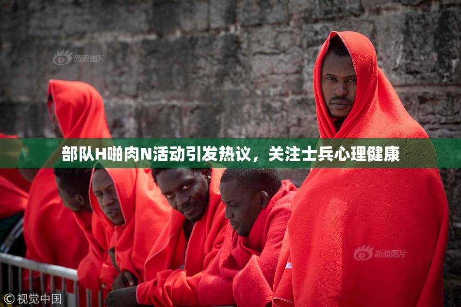 部队H啪肉N活动引发热议，关注士兵心理健康