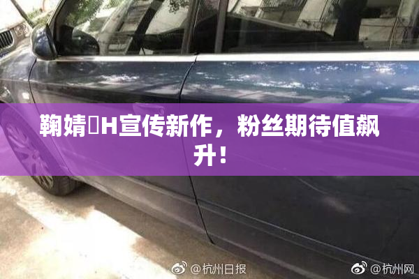 鞠婧祎H宣传新作，粉丝期待值飙升！
