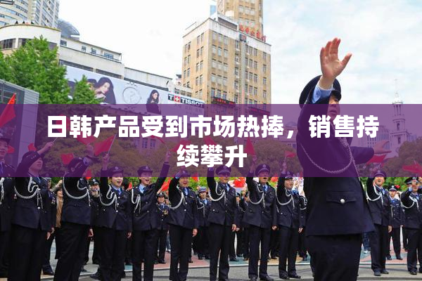 日韩产品受到市场热捧，销售持续攀升
