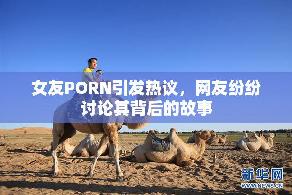女友PORN引发热议，网友纷纷讨论其背后的故事