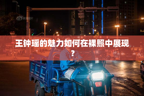 王钟瑶的魅力如何在裸照中展现？