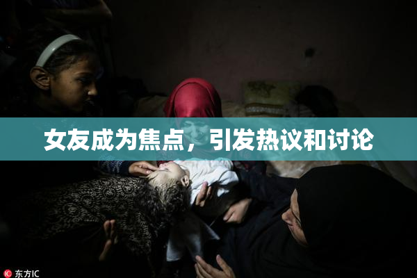 女友成为焦点，引发热议和讨论