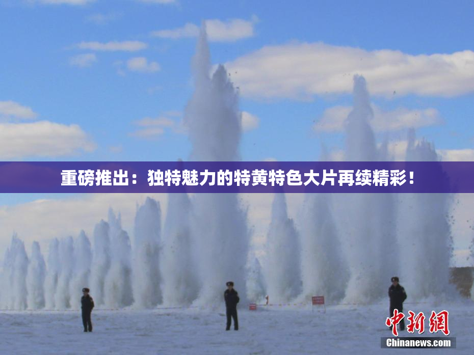 重磅推出：独特魅力的特黄特色大片再续精彩！