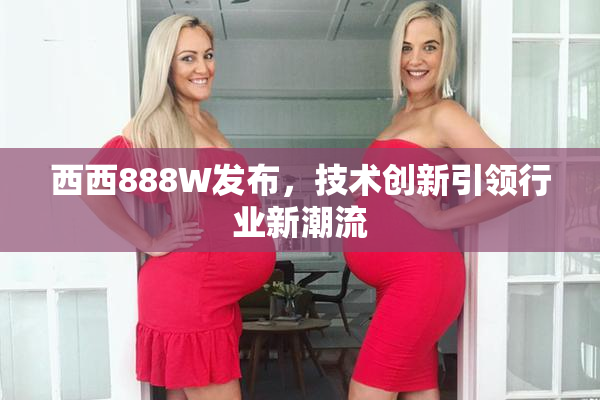 西西888W发布，技术创新引领行业新潮流