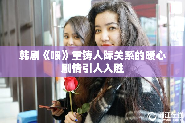 韩剧《喂》重铸人际关系的暖心剧情引人入胜