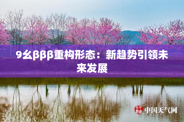 9幺βββ重构形态：新趋势引领未来发展