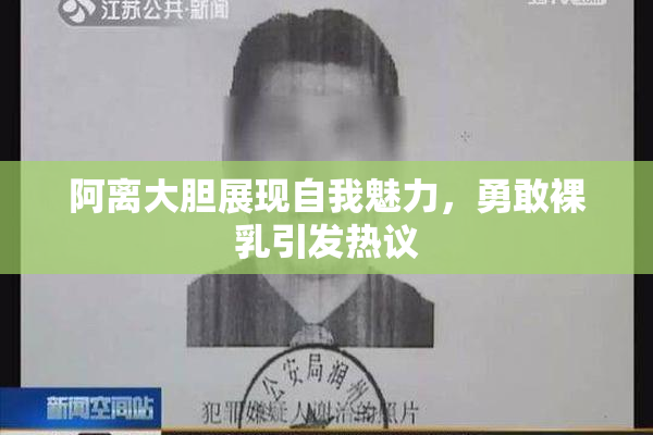 阿离大胆展现自我魅力，勇敢裸乳引发热议