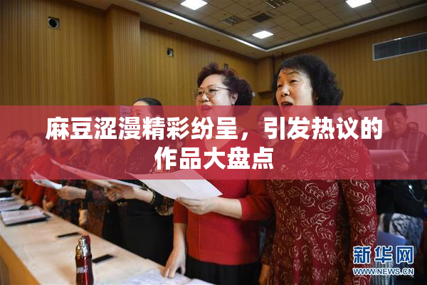 麻豆涩漫精彩纷呈，引发热议的作品大盘点