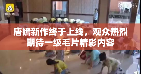 唐嫣新作终于上线，观众热烈期待一级毛片精彩内容